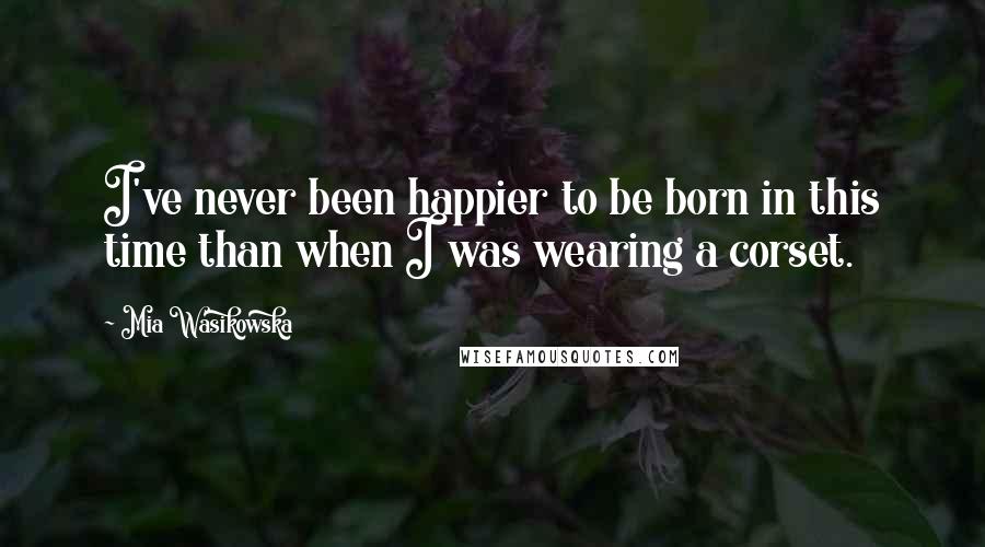 Mia Wasikowska Quotes: I've never been happier to be born in this time than when I was wearing a corset.
