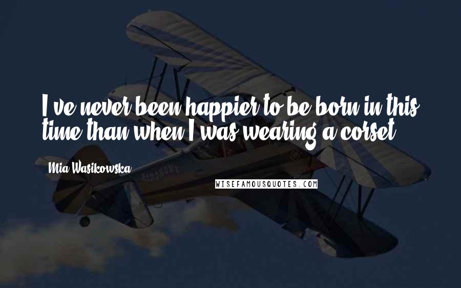 Mia Wasikowska Quotes: I've never been happier to be born in this time than when I was wearing a corset.