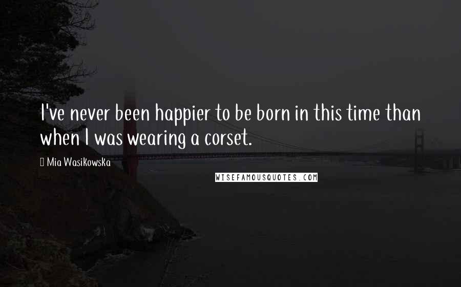 Mia Wasikowska Quotes: I've never been happier to be born in this time than when I was wearing a corset.