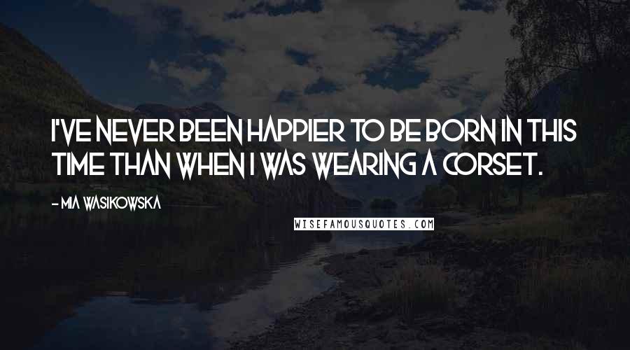 Mia Wasikowska Quotes: I've never been happier to be born in this time than when I was wearing a corset.