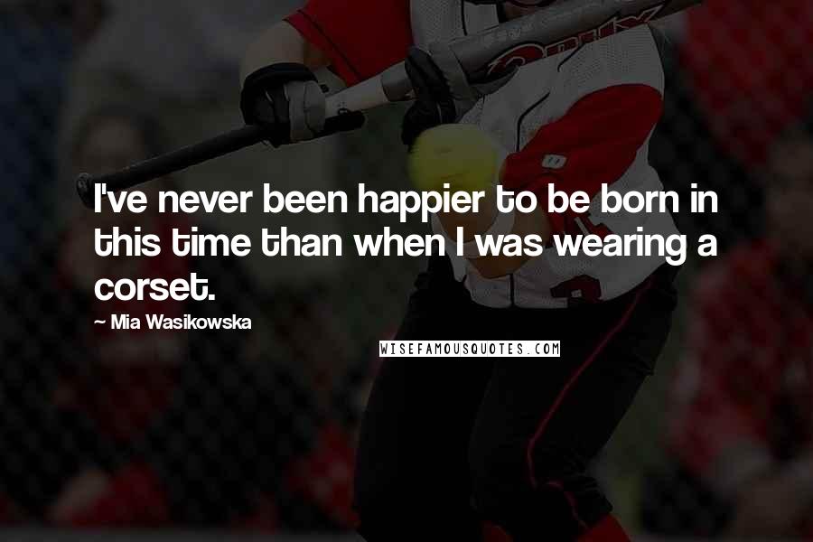 Mia Wasikowska Quotes: I've never been happier to be born in this time than when I was wearing a corset.