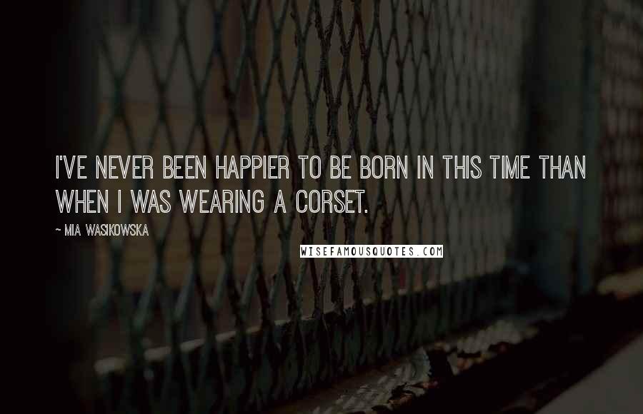 Mia Wasikowska Quotes: I've never been happier to be born in this time than when I was wearing a corset.