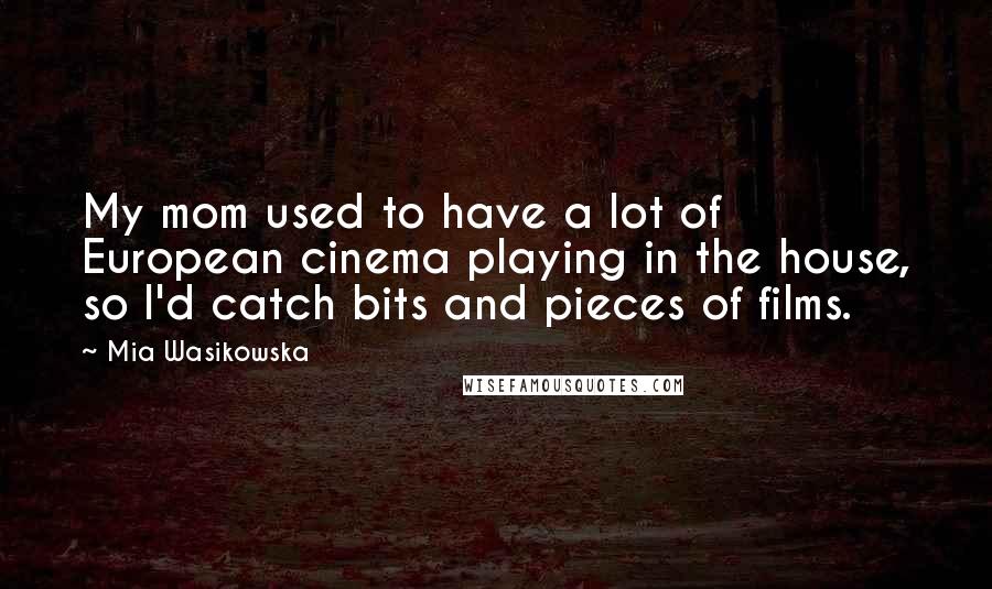 Mia Wasikowska Quotes: My mom used to have a lot of European cinema playing in the house, so I'd catch bits and pieces of films.
