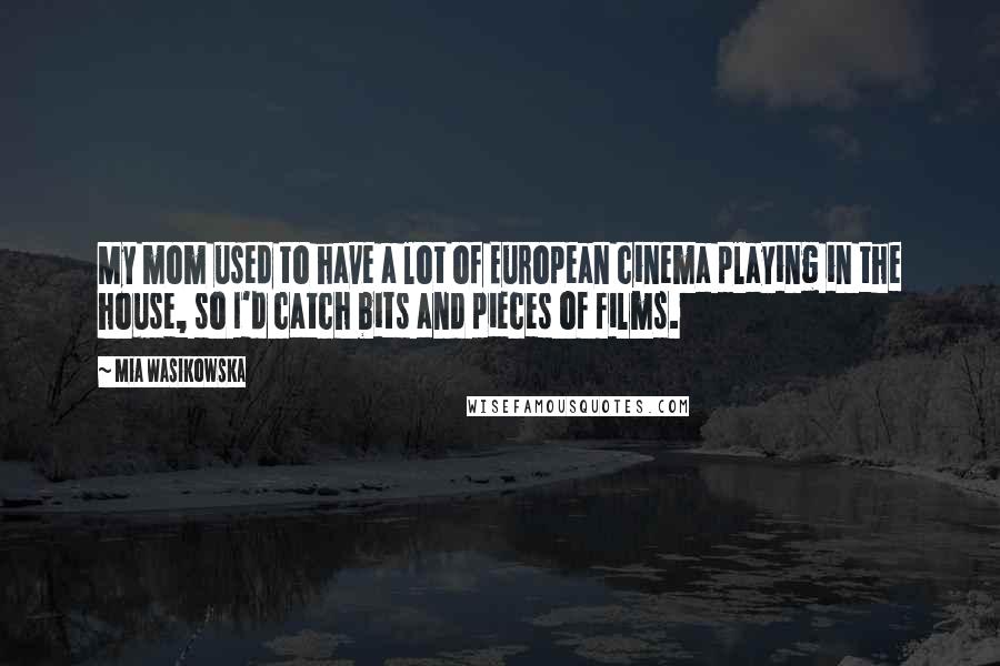 Mia Wasikowska Quotes: My mom used to have a lot of European cinema playing in the house, so I'd catch bits and pieces of films.