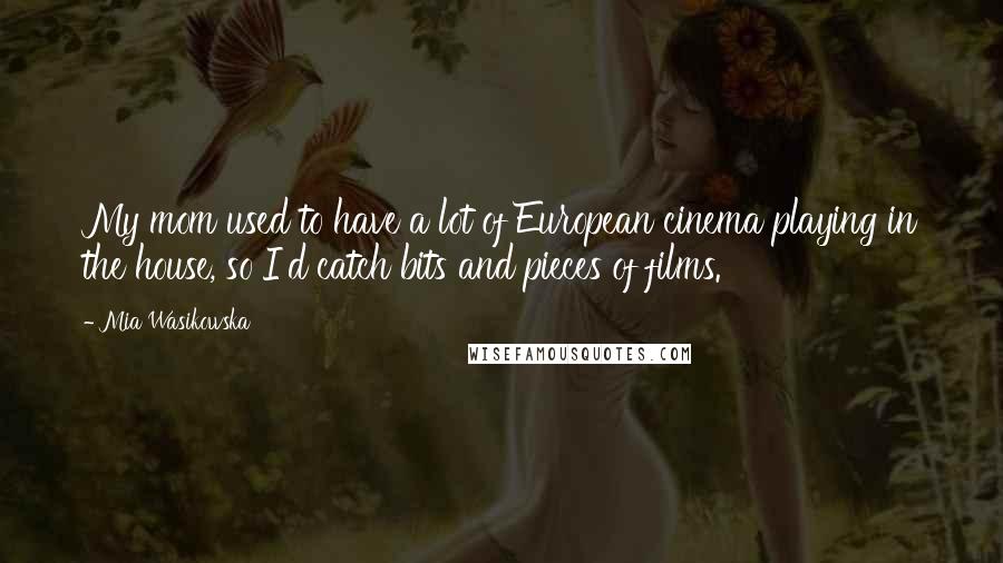 Mia Wasikowska Quotes: My mom used to have a lot of European cinema playing in the house, so I'd catch bits and pieces of films.