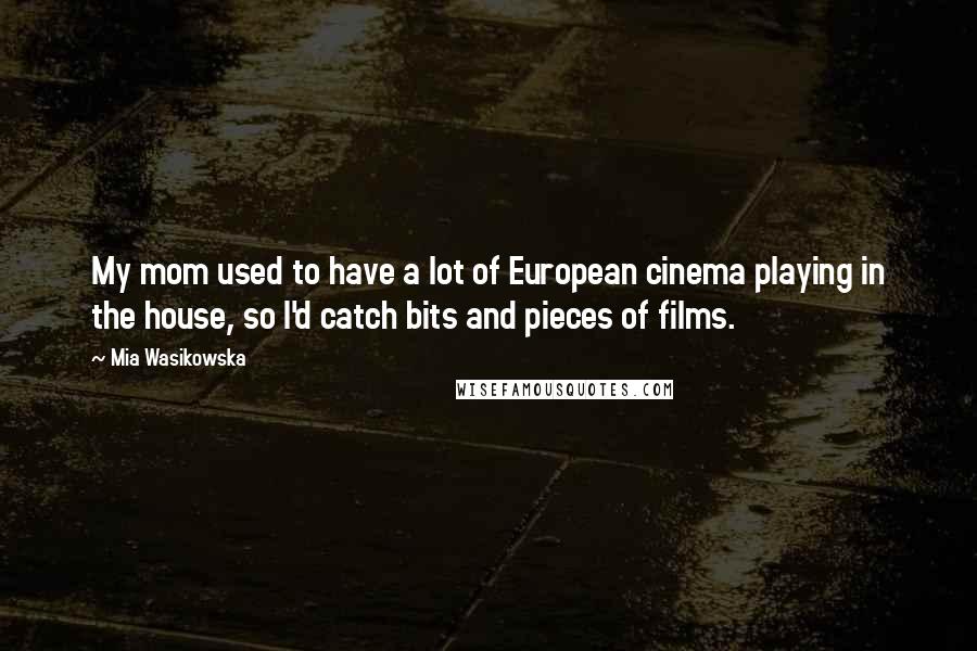 Mia Wasikowska Quotes: My mom used to have a lot of European cinema playing in the house, so I'd catch bits and pieces of films.