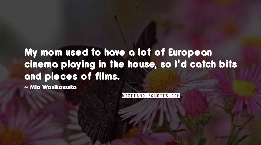 Mia Wasikowska Quotes: My mom used to have a lot of European cinema playing in the house, so I'd catch bits and pieces of films.
