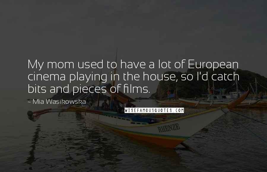 Mia Wasikowska Quotes: My mom used to have a lot of European cinema playing in the house, so I'd catch bits and pieces of films.