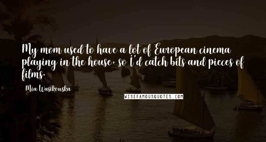 Mia Wasikowska Quotes: My mom used to have a lot of European cinema playing in the house, so I'd catch bits and pieces of films.