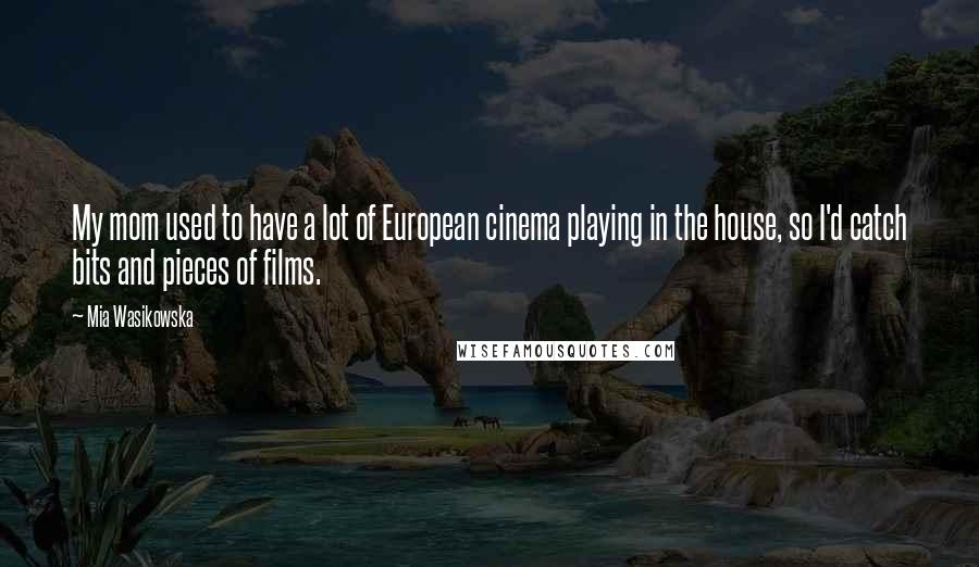 Mia Wasikowska Quotes: My mom used to have a lot of European cinema playing in the house, so I'd catch bits and pieces of films.