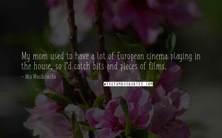 Mia Wasikowska Quotes: My mom used to have a lot of European cinema playing in the house, so I'd catch bits and pieces of films.