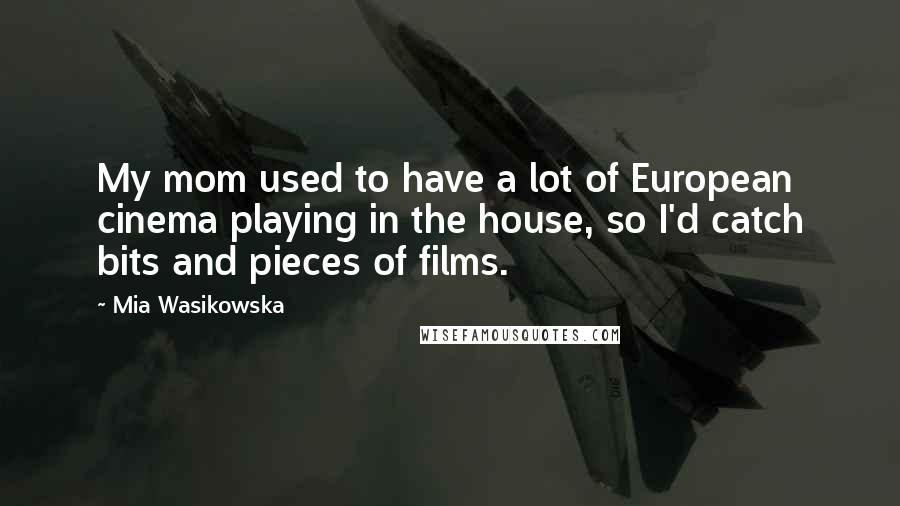 Mia Wasikowska Quotes: My mom used to have a lot of European cinema playing in the house, so I'd catch bits and pieces of films.