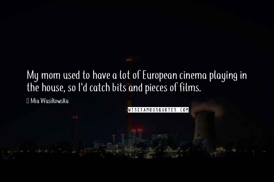 Mia Wasikowska Quotes: My mom used to have a lot of European cinema playing in the house, so I'd catch bits and pieces of films.