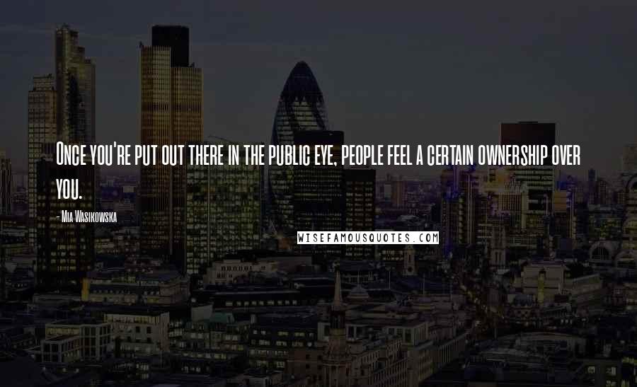 Mia Wasikowska Quotes: Once you're put out there in the public eye, people feel a certain ownership over you.