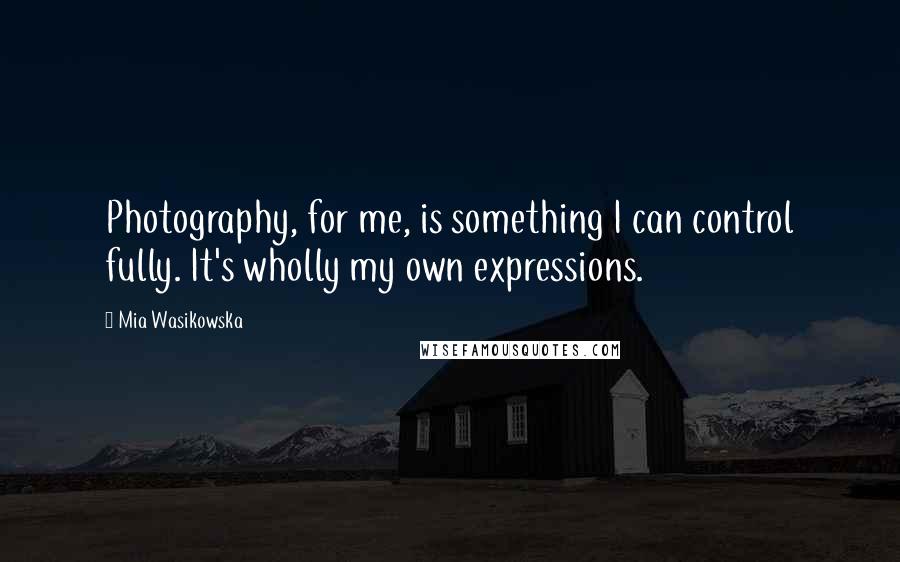 Mia Wasikowska Quotes: Photography, for me, is something I can control fully. It's wholly my own expressions.