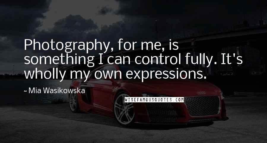 Mia Wasikowska Quotes: Photography, for me, is something I can control fully. It's wholly my own expressions.