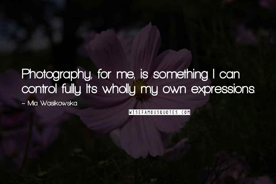 Mia Wasikowska Quotes: Photography, for me, is something I can control fully. It's wholly my own expressions.