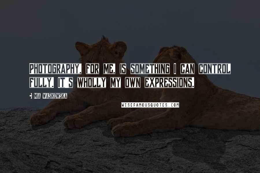 Mia Wasikowska Quotes: Photography, for me, is something I can control fully. It's wholly my own expressions.