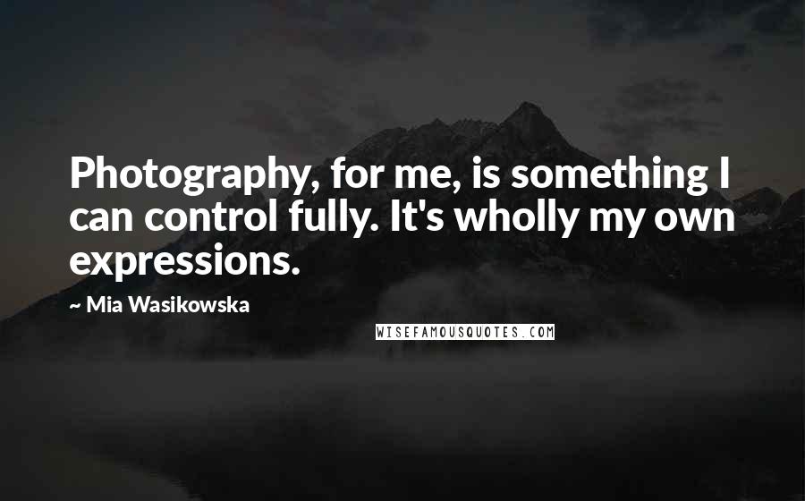 Mia Wasikowska Quotes: Photography, for me, is something I can control fully. It's wholly my own expressions.