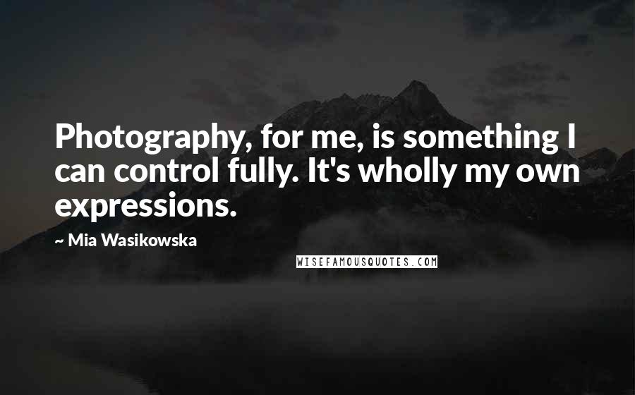 Mia Wasikowska Quotes: Photography, for me, is something I can control fully. It's wholly my own expressions.