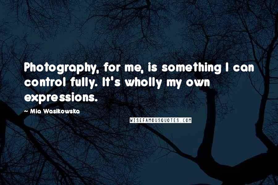 Mia Wasikowska Quotes: Photography, for me, is something I can control fully. It's wholly my own expressions.