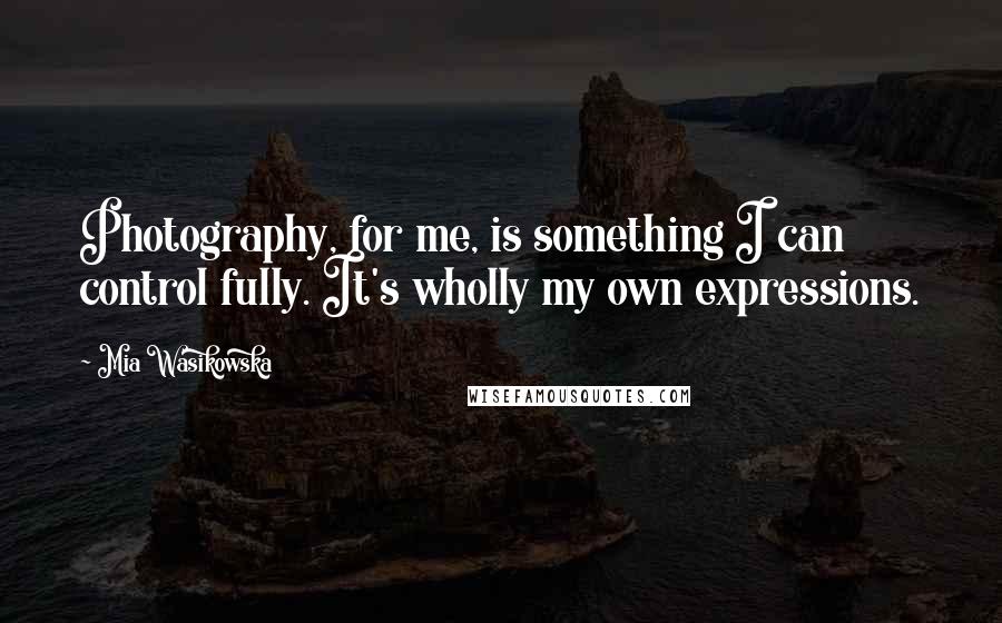 Mia Wasikowska Quotes: Photography, for me, is something I can control fully. It's wholly my own expressions.