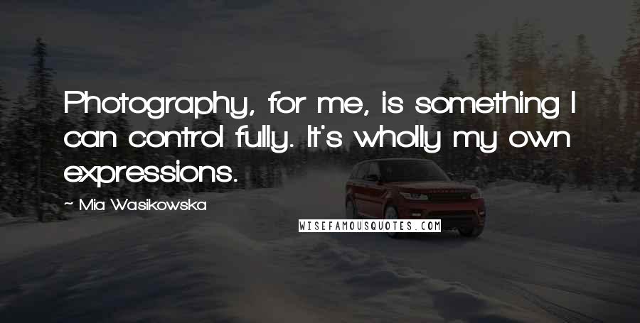 Mia Wasikowska Quotes: Photography, for me, is something I can control fully. It's wholly my own expressions.