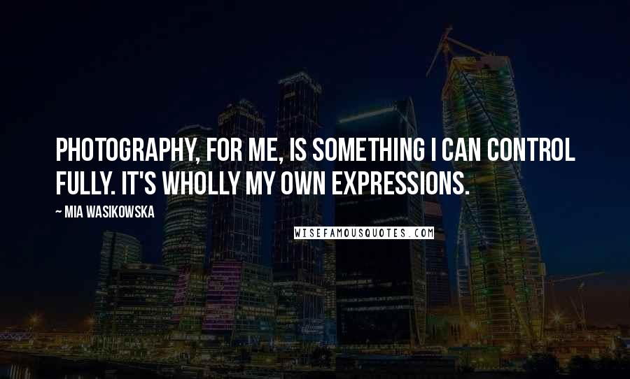 Mia Wasikowska Quotes: Photography, for me, is something I can control fully. It's wholly my own expressions.