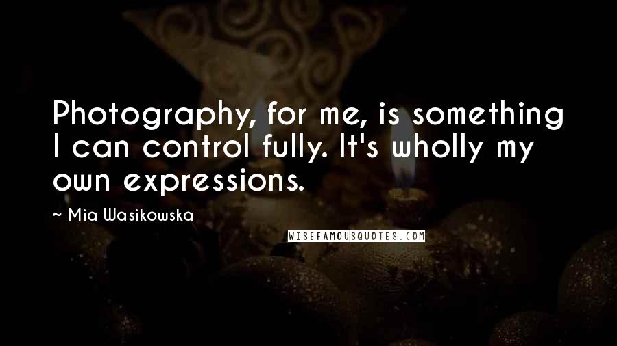Mia Wasikowska Quotes: Photography, for me, is something I can control fully. It's wholly my own expressions.