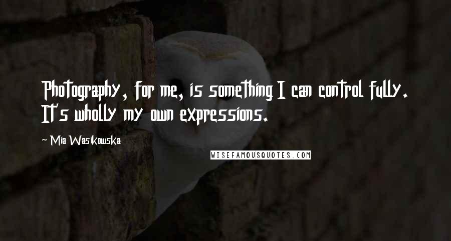 Mia Wasikowska Quotes: Photography, for me, is something I can control fully. It's wholly my own expressions.