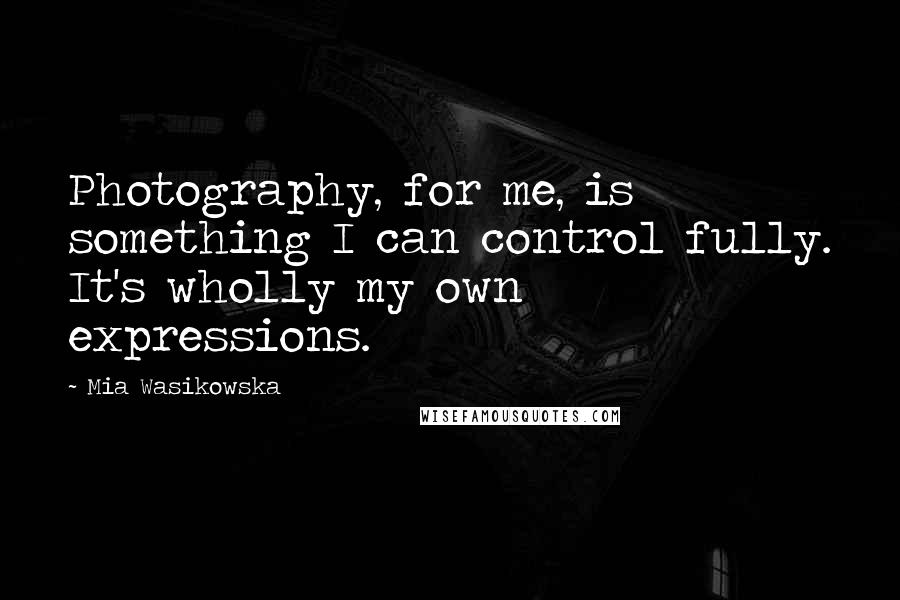 Mia Wasikowska Quotes: Photography, for me, is something I can control fully. It's wholly my own expressions.