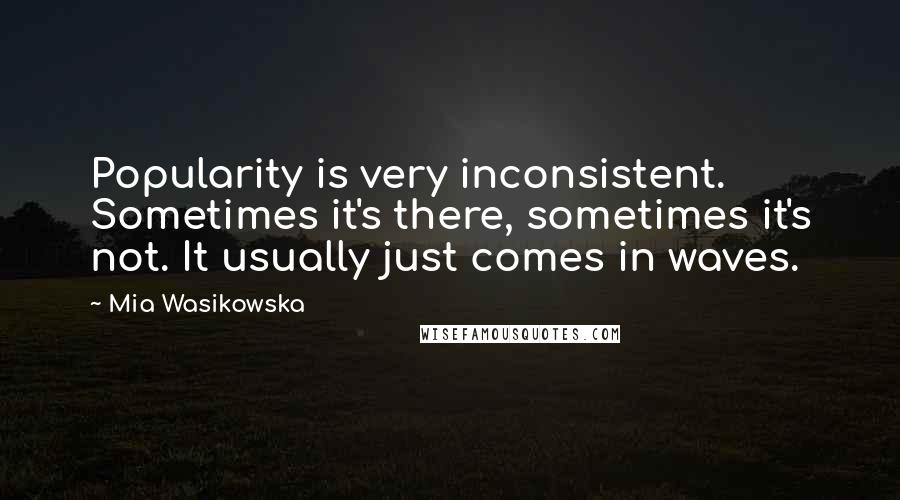 Mia Wasikowska Quotes: Popularity is very inconsistent. Sometimes it's there, sometimes it's not. It usually just comes in waves.