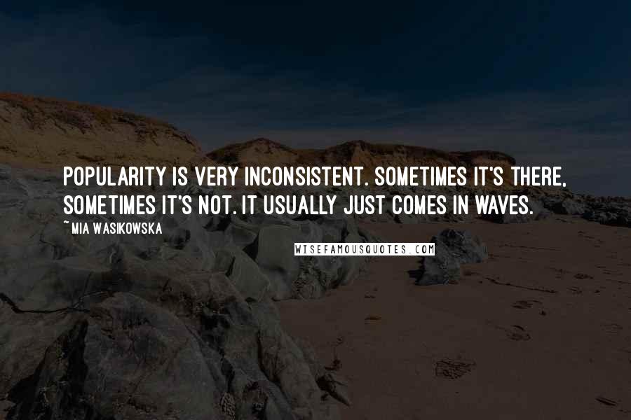 Mia Wasikowska Quotes: Popularity is very inconsistent. Sometimes it's there, sometimes it's not. It usually just comes in waves.