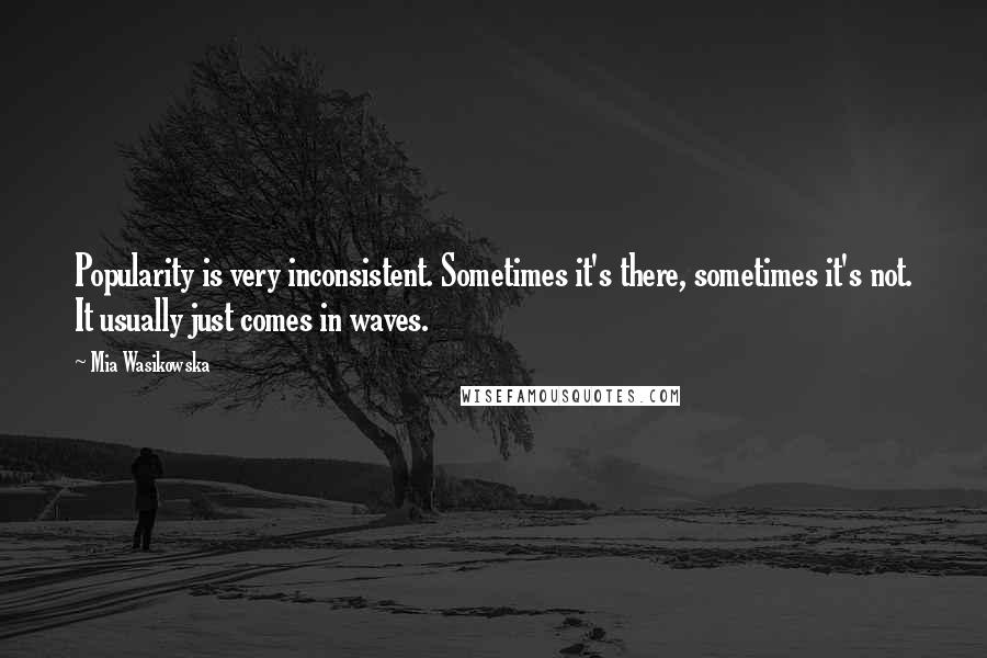 Mia Wasikowska Quotes: Popularity is very inconsistent. Sometimes it's there, sometimes it's not. It usually just comes in waves.