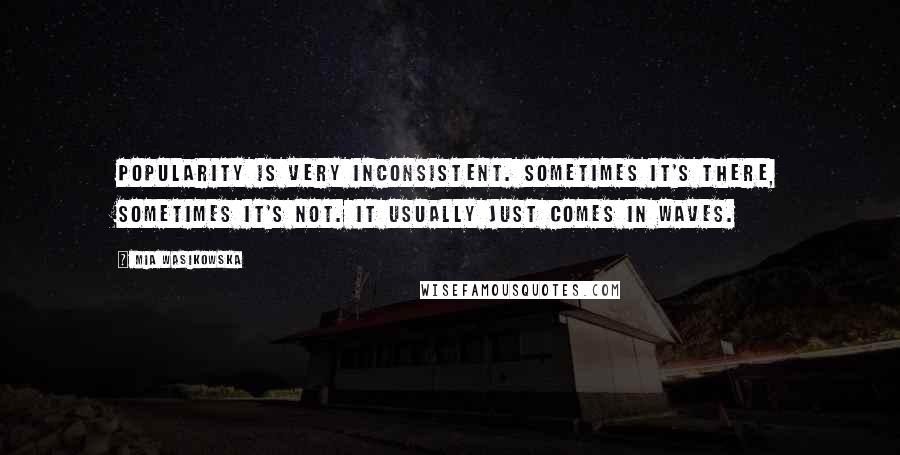 Mia Wasikowska Quotes: Popularity is very inconsistent. Sometimes it's there, sometimes it's not. It usually just comes in waves.