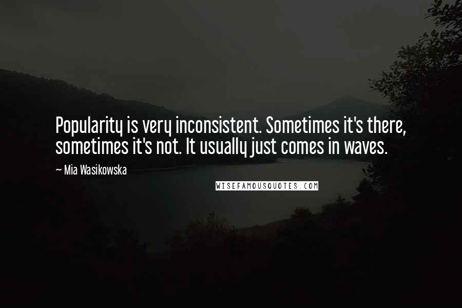 Mia Wasikowska Quotes: Popularity is very inconsistent. Sometimes it's there, sometimes it's not. It usually just comes in waves.