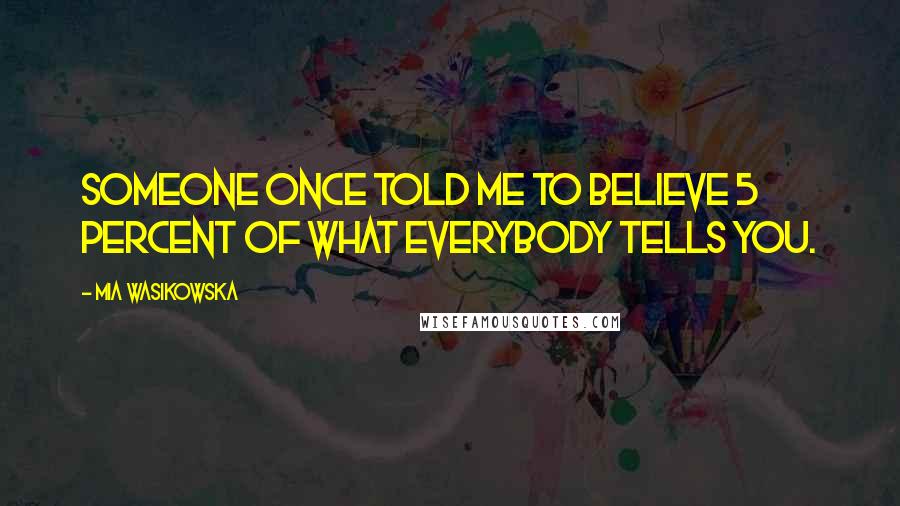 Mia Wasikowska Quotes: Someone once told me to believe 5 percent of what everybody tells you.
