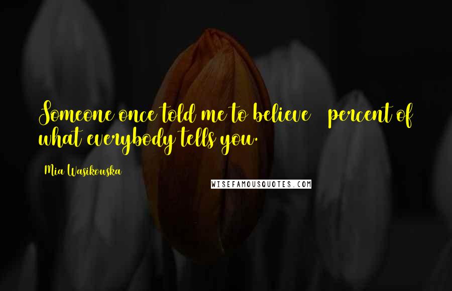 Mia Wasikowska Quotes: Someone once told me to believe 5 percent of what everybody tells you.