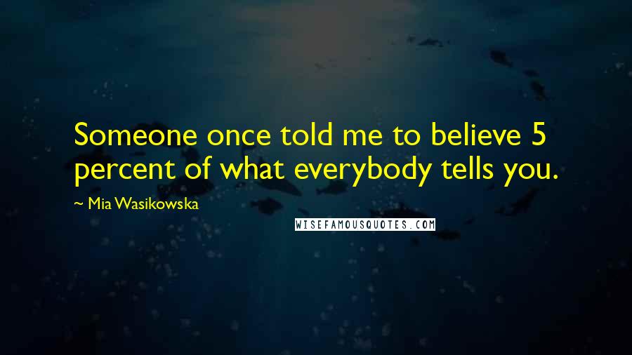 Mia Wasikowska Quotes: Someone once told me to believe 5 percent of what everybody tells you.