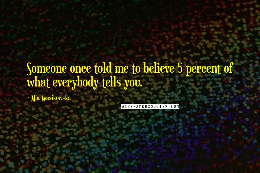 Mia Wasikowska Quotes: Someone once told me to believe 5 percent of what everybody tells you.