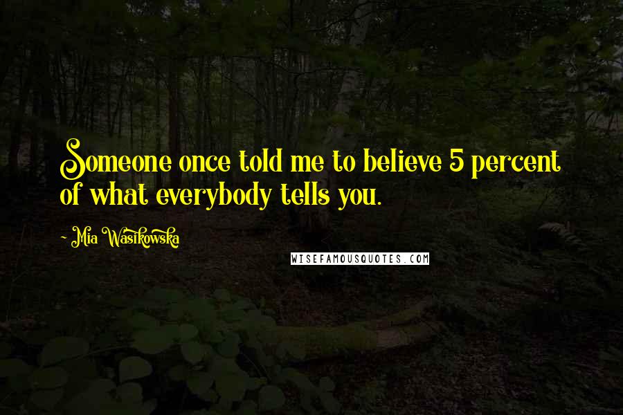 Mia Wasikowska Quotes: Someone once told me to believe 5 percent of what everybody tells you.