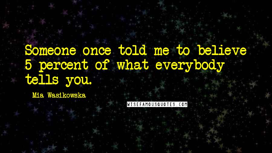 Mia Wasikowska Quotes: Someone once told me to believe 5 percent of what everybody tells you.