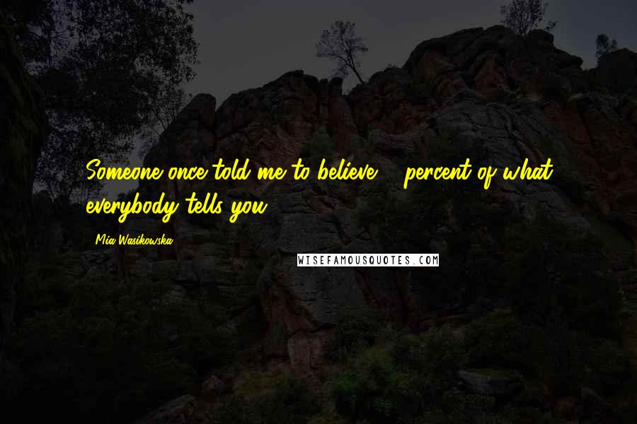 Mia Wasikowska Quotes: Someone once told me to believe 5 percent of what everybody tells you.