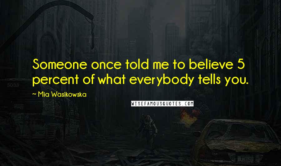 Mia Wasikowska Quotes: Someone once told me to believe 5 percent of what everybody tells you.