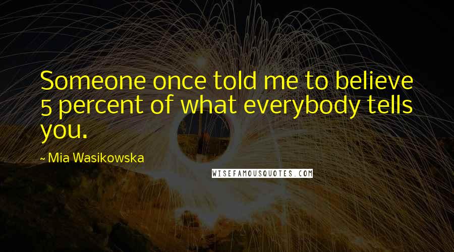 Mia Wasikowska Quotes: Someone once told me to believe 5 percent of what everybody tells you.