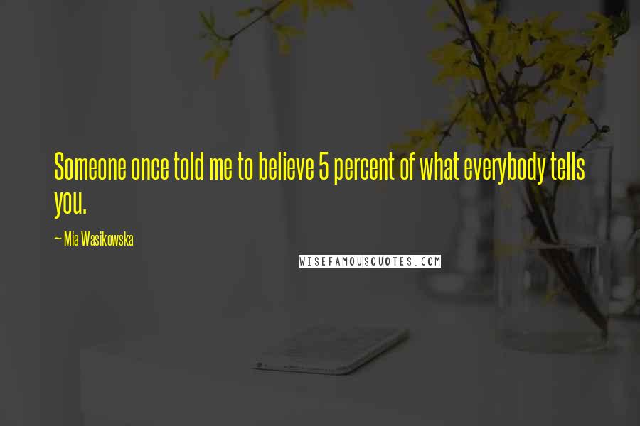 Mia Wasikowska Quotes: Someone once told me to believe 5 percent of what everybody tells you.