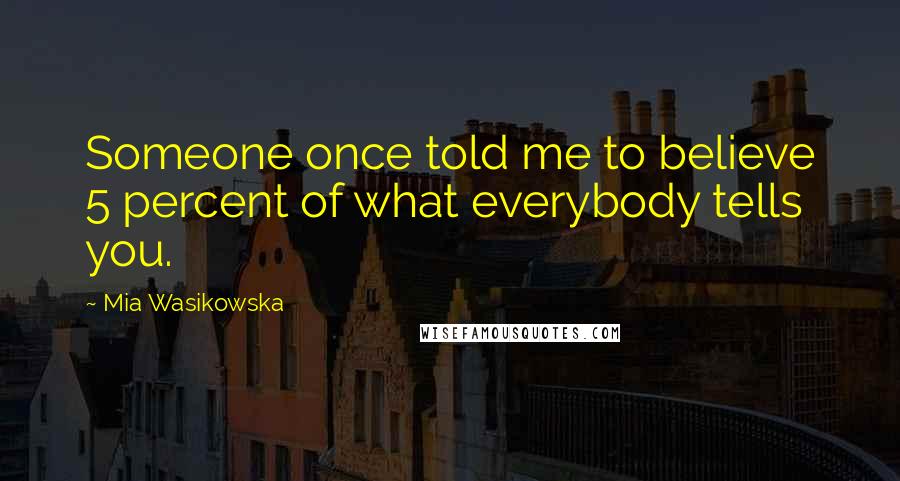 Mia Wasikowska Quotes: Someone once told me to believe 5 percent of what everybody tells you.