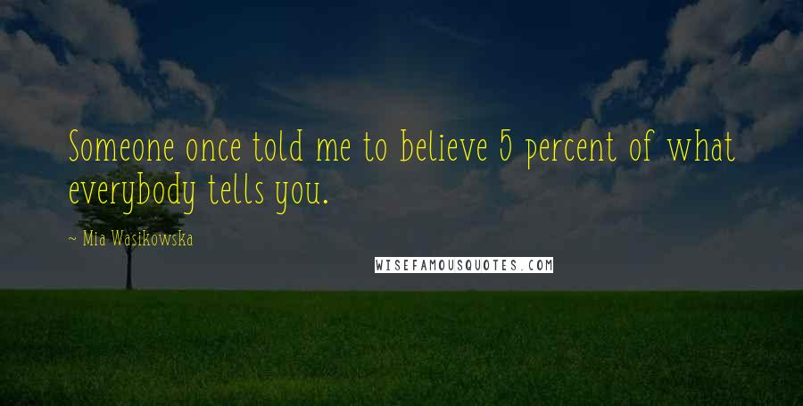 Mia Wasikowska Quotes: Someone once told me to believe 5 percent of what everybody tells you.