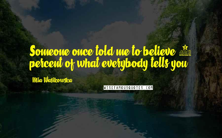 Mia Wasikowska Quotes: Someone once told me to believe 5 percent of what everybody tells you.