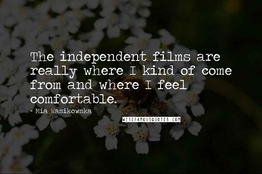 Mia Wasikowska Quotes: The independent films are really where I kind of come from and where I feel comfortable.